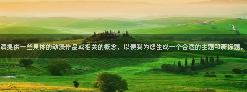 风车动漫p_专注动漫：请提供一些具体的动漫作品或相关的概念，以便我为您生成一个合适的主题和新标题。