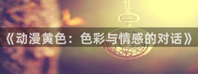 风车动漫p专注动漫的门户：《动漫黄色：色彩与情感的对话》