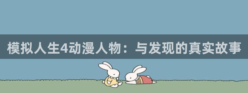 风车漫画正版官网：模拟人生4动漫人物：与发现的真实故事