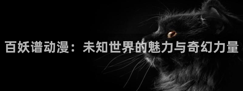 风车动漫六：百妖谱动漫：未知世界的魅力与奇幻力量